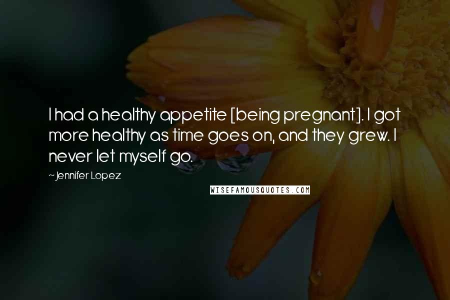Jennifer Lopez Quotes: I had a healthy appetite [being pregnant]. I got more healthy as time goes on, and they grew. I never let myself go.