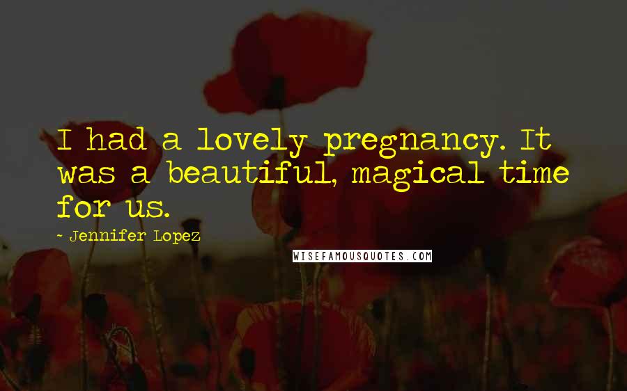 Jennifer Lopez Quotes: I had a lovely pregnancy. It was a beautiful, magical time for us.