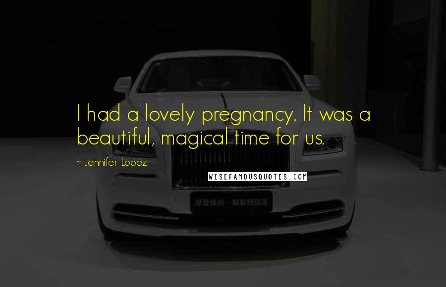 Jennifer Lopez Quotes: I had a lovely pregnancy. It was a beautiful, magical time for us.