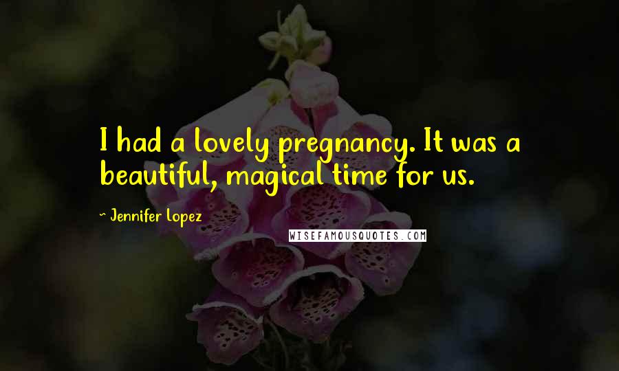 Jennifer Lopez Quotes: I had a lovely pregnancy. It was a beautiful, magical time for us.