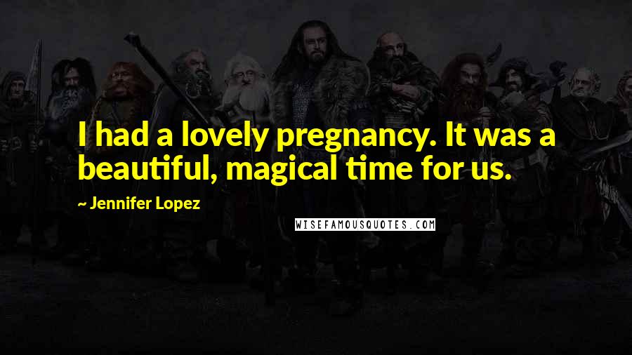 Jennifer Lopez Quotes: I had a lovely pregnancy. It was a beautiful, magical time for us.