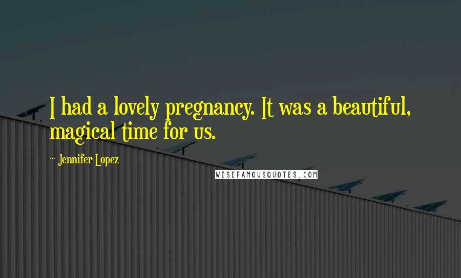 Jennifer Lopez Quotes: I had a lovely pregnancy. It was a beautiful, magical time for us.