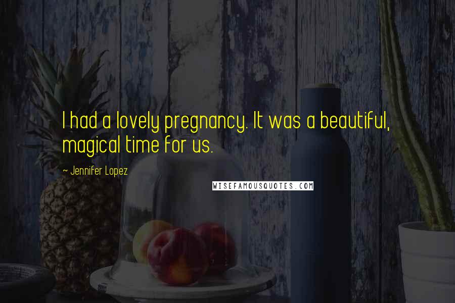 Jennifer Lopez Quotes: I had a lovely pregnancy. It was a beautiful, magical time for us.