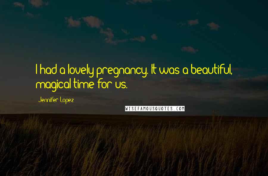 Jennifer Lopez Quotes: I had a lovely pregnancy. It was a beautiful, magical time for us.