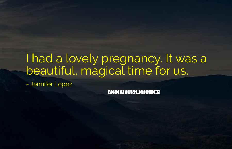 Jennifer Lopez Quotes: I had a lovely pregnancy. It was a beautiful, magical time for us.