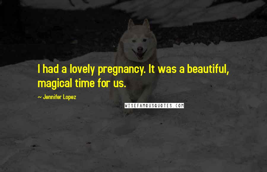 Jennifer Lopez Quotes: I had a lovely pregnancy. It was a beautiful, magical time for us.