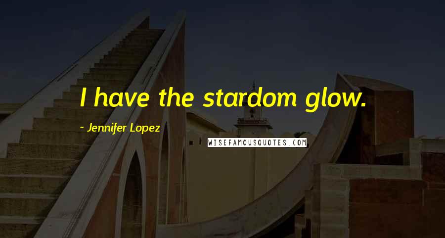 Jennifer Lopez Quotes: I have the stardom glow.