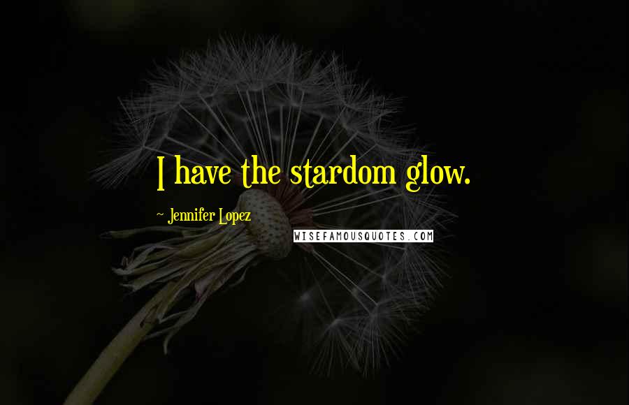 Jennifer Lopez Quotes: I have the stardom glow.