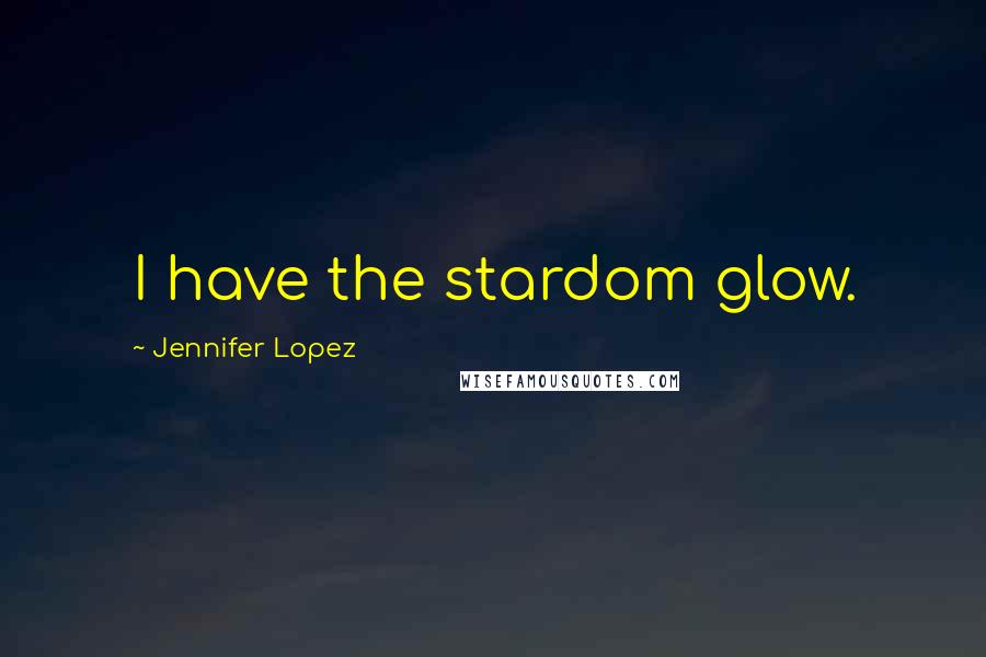 Jennifer Lopez Quotes: I have the stardom glow.