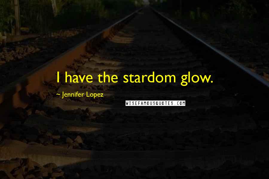 Jennifer Lopez Quotes: I have the stardom glow.