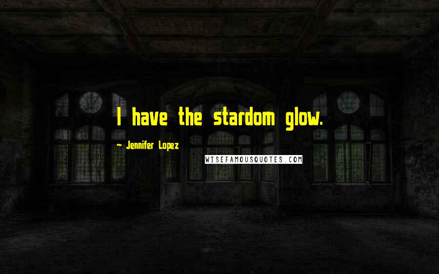 Jennifer Lopez Quotes: I have the stardom glow.