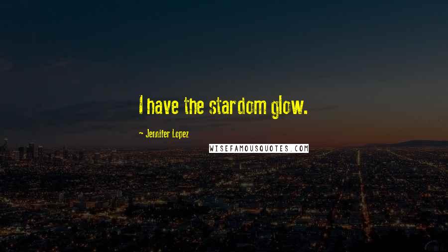 Jennifer Lopez Quotes: I have the stardom glow.