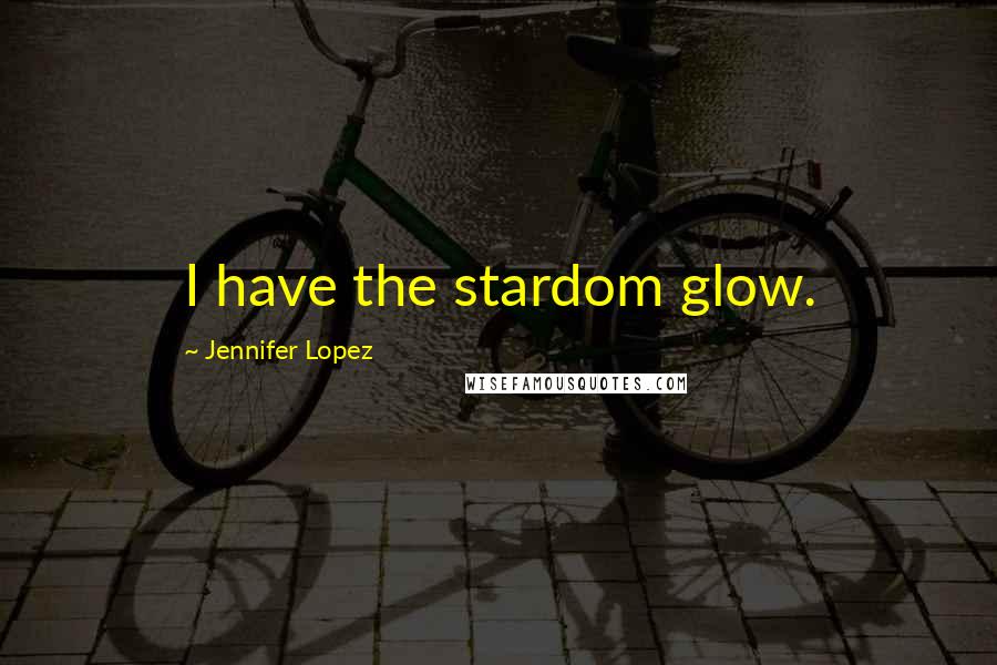 Jennifer Lopez Quotes: I have the stardom glow.