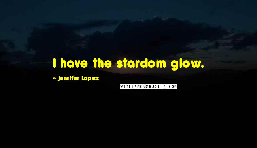 Jennifer Lopez Quotes: I have the stardom glow.