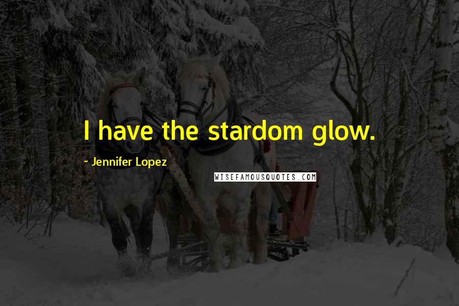 Jennifer Lopez Quotes: I have the stardom glow.