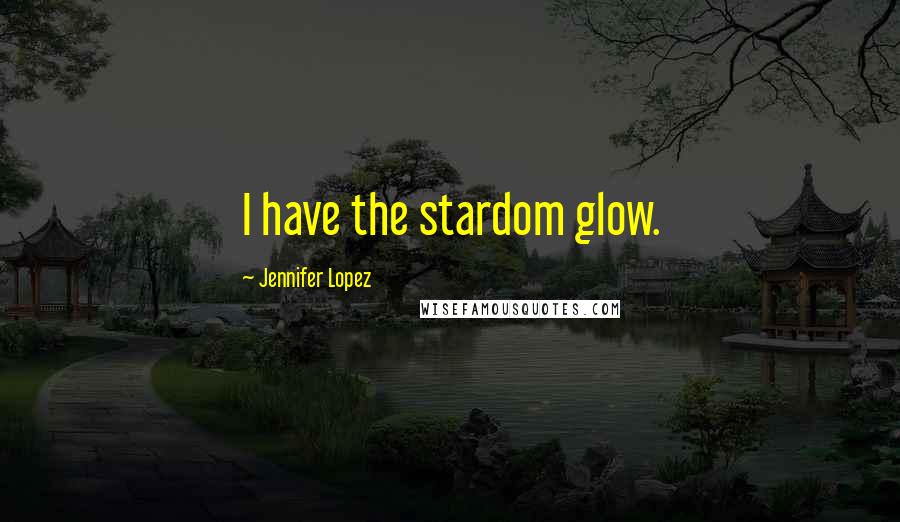 Jennifer Lopez Quotes: I have the stardom glow.