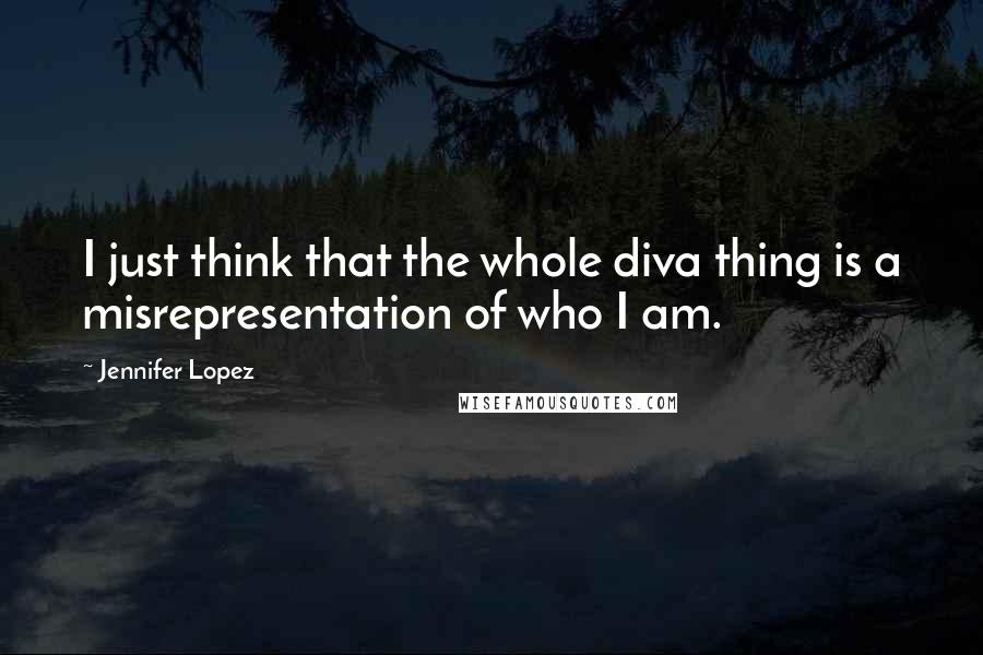 Jennifer Lopez Quotes: I just think that the whole diva thing is a misrepresentation of who I am.