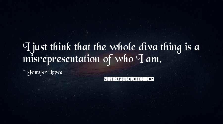 Jennifer Lopez Quotes: I just think that the whole diva thing is a misrepresentation of who I am.