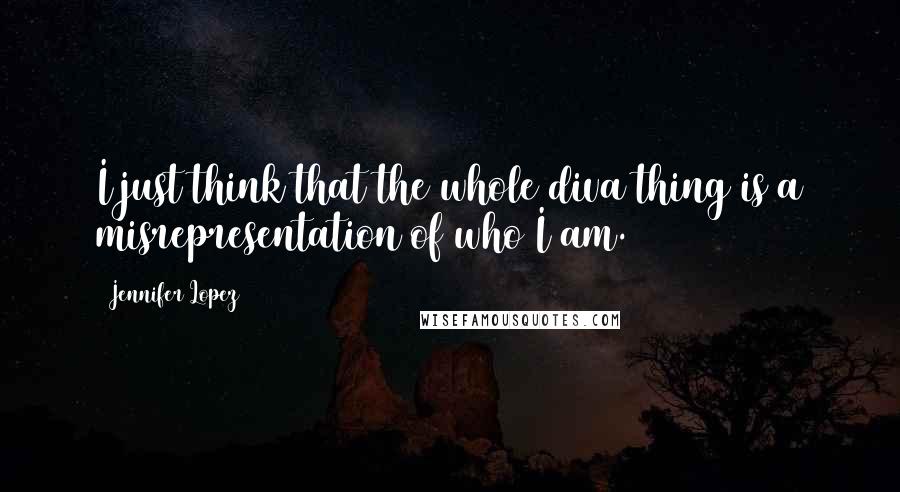 Jennifer Lopez Quotes: I just think that the whole diva thing is a misrepresentation of who I am.