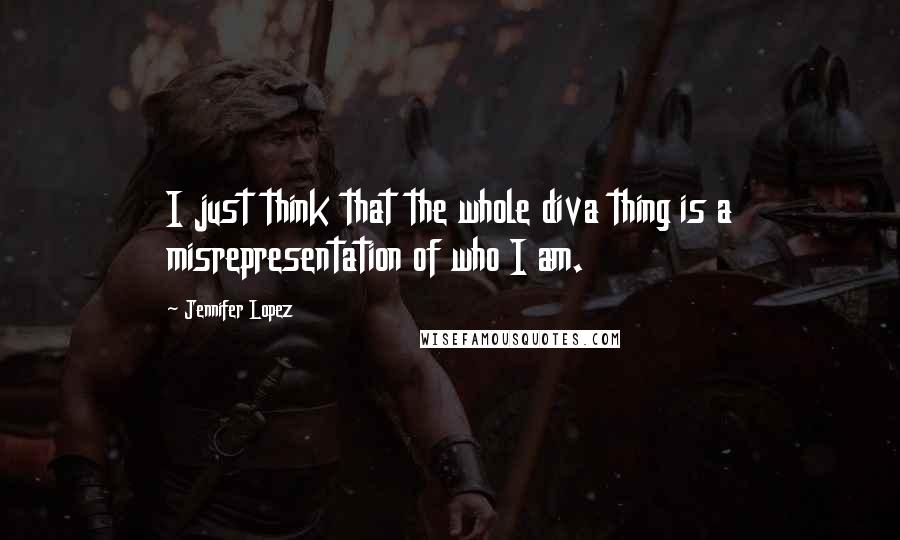 Jennifer Lopez Quotes: I just think that the whole diva thing is a misrepresentation of who I am.