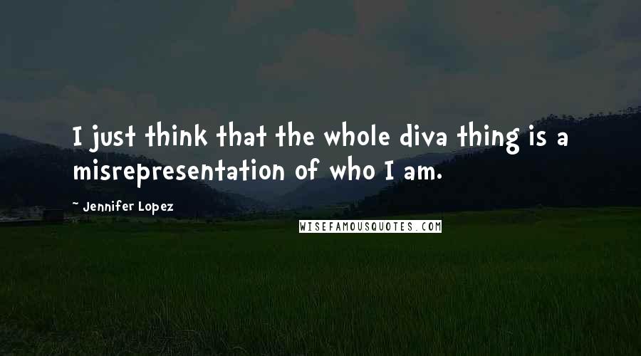 Jennifer Lopez Quotes: I just think that the whole diva thing is a misrepresentation of who I am.