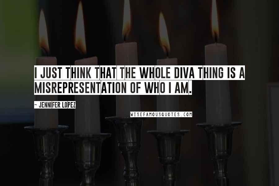Jennifer Lopez Quotes: I just think that the whole diva thing is a misrepresentation of who I am.
