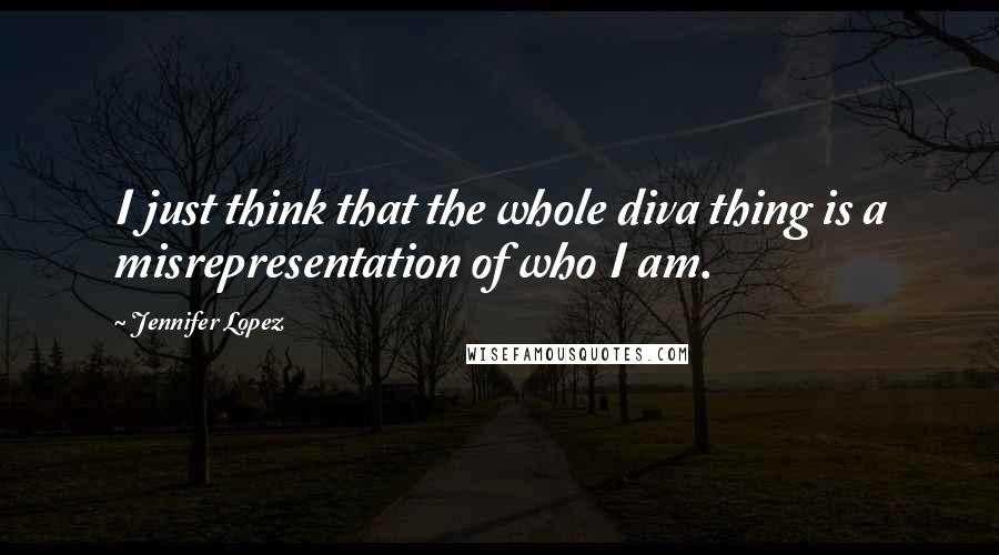 Jennifer Lopez Quotes: I just think that the whole diva thing is a misrepresentation of who I am.