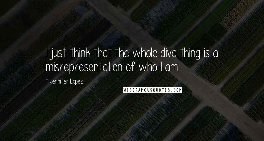 Jennifer Lopez Quotes: I just think that the whole diva thing is a misrepresentation of who I am.