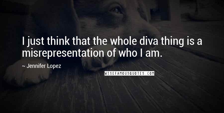 Jennifer Lopez Quotes: I just think that the whole diva thing is a misrepresentation of who I am.