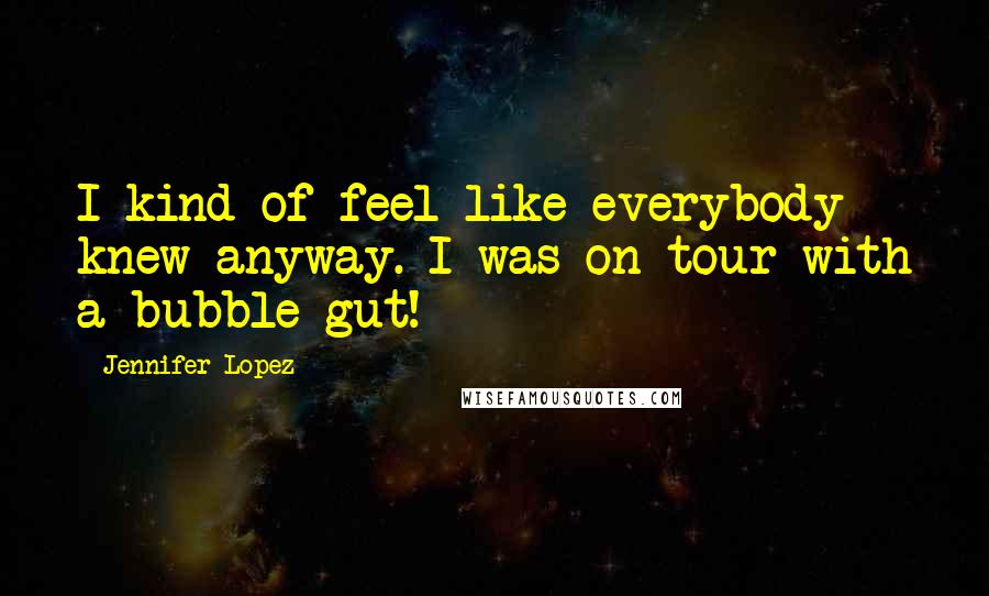 Jennifer Lopez Quotes: I kind of feel like everybody knew anyway. I was on tour with a bubble gut!