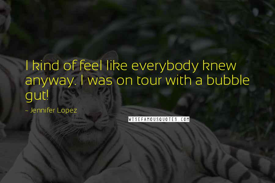 Jennifer Lopez Quotes: I kind of feel like everybody knew anyway. I was on tour with a bubble gut!