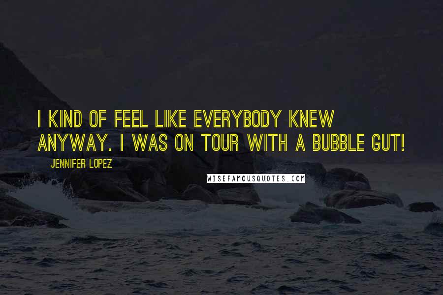 Jennifer Lopez Quotes: I kind of feel like everybody knew anyway. I was on tour with a bubble gut!