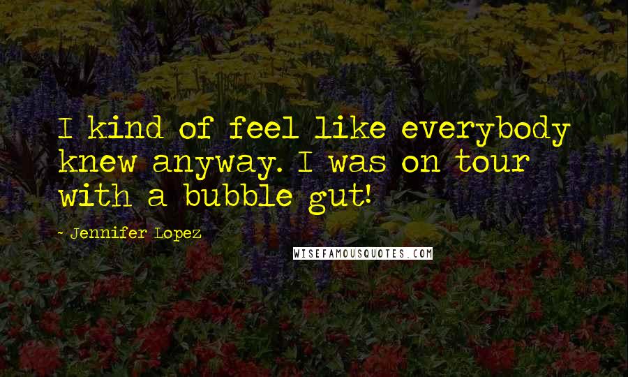 Jennifer Lopez Quotes: I kind of feel like everybody knew anyway. I was on tour with a bubble gut!