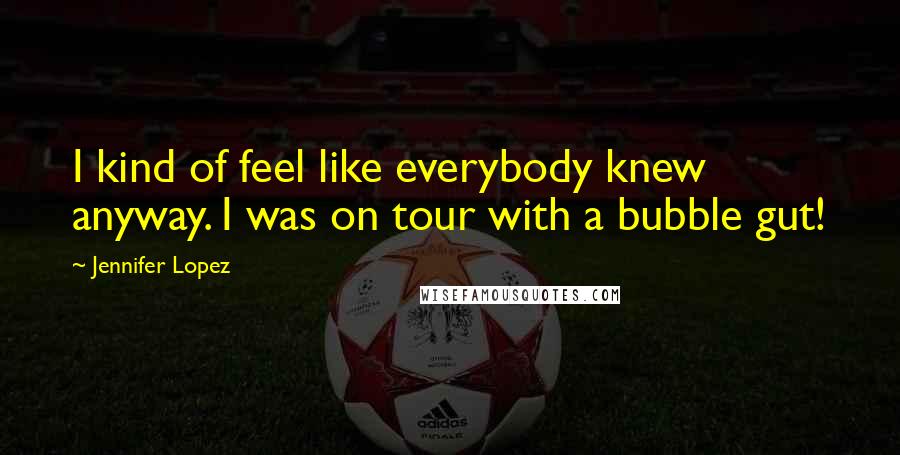 Jennifer Lopez Quotes: I kind of feel like everybody knew anyway. I was on tour with a bubble gut!