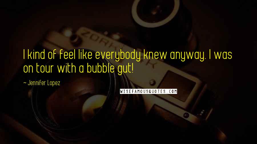 Jennifer Lopez Quotes: I kind of feel like everybody knew anyway. I was on tour with a bubble gut!