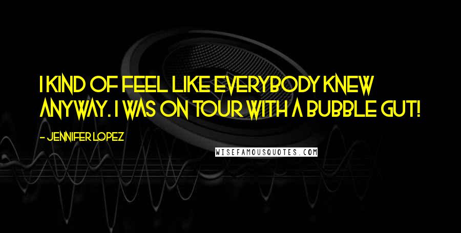 Jennifer Lopez Quotes: I kind of feel like everybody knew anyway. I was on tour with a bubble gut!