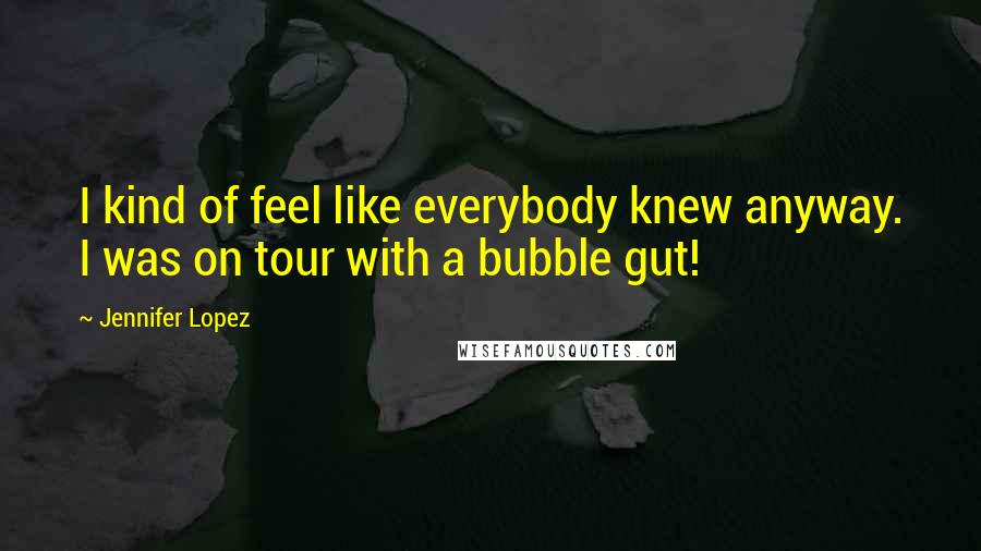 Jennifer Lopez Quotes: I kind of feel like everybody knew anyway. I was on tour with a bubble gut!