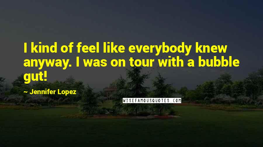 Jennifer Lopez Quotes: I kind of feel like everybody knew anyway. I was on tour with a bubble gut!