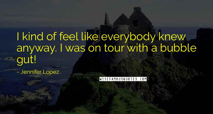 Jennifer Lopez Quotes: I kind of feel like everybody knew anyway. I was on tour with a bubble gut!