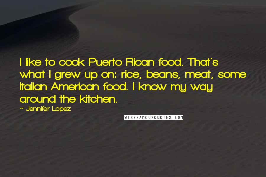 Jennifer Lopez Quotes: I like to cook Puerto Rican food. That's what I grew up on: rice, beans, meat, some Italian-American food. I know my way around the kitchen.