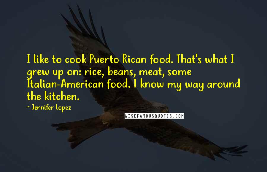 Jennifer Lopez Quotes: I like to cook Puerto Rican food. That's what I grew up on: rice, beans, meat, some Italian-American food. I know my way around the kitchen.