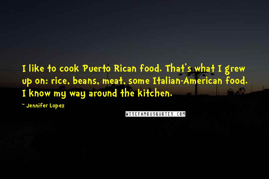 Jennifer Lopez Quotes: I like to cook Puerto Rican food. That's what I grew up on: rice, beans, meat, some Italian-American food. I know my way around the kitchen.