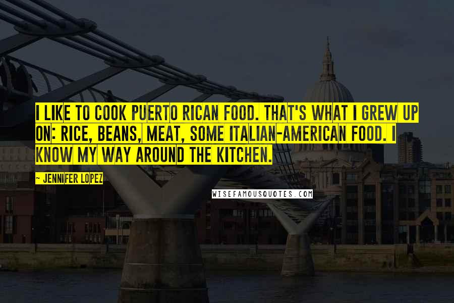 Jennifer Lopez Quotes: I like to cook Puerto Rican food. That's what I grew up on: rice, beans, meat, some Italian-American food. I know my way around the kitchen.