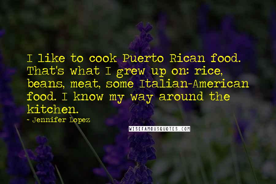 Jennifer Lopez Quotes: I like to cook Puerto Rican food. That's what I grew up on: rice, beans, meat, some Italian-American food. I know my way around the kitchen.