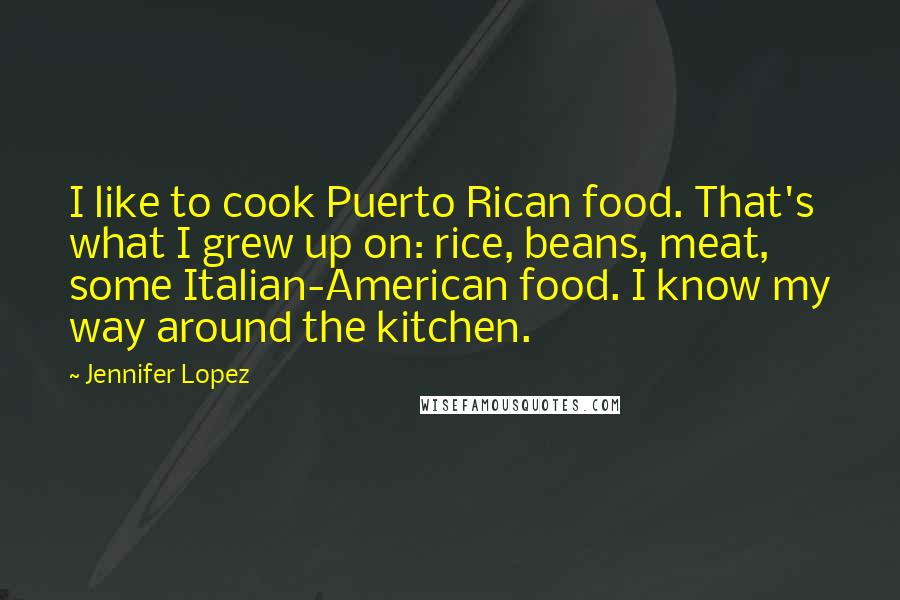 Jennifer Lopez Quotes: I like to cook Puerto Rican food. That's what I grew up on: rice, beans, meat, some Italian-American food. I know my way around the kitchen.