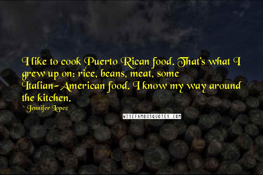 Jennifer Lopez Quotes: I like to cook Puerto Rican food. That's what I grew up on: rice, beans, meat, some Italian-American food. I know my way around the kitchen.