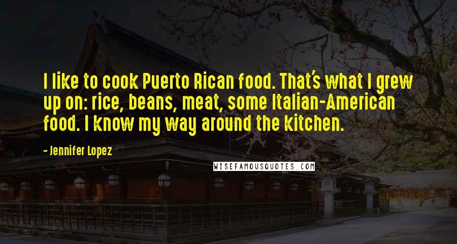 Jennifer Lopez Quotes: I like to cook Puerto Rican food. That's what I grew up on: rice, beans, meat, some Italian-American food. I know my way around the kitchen.