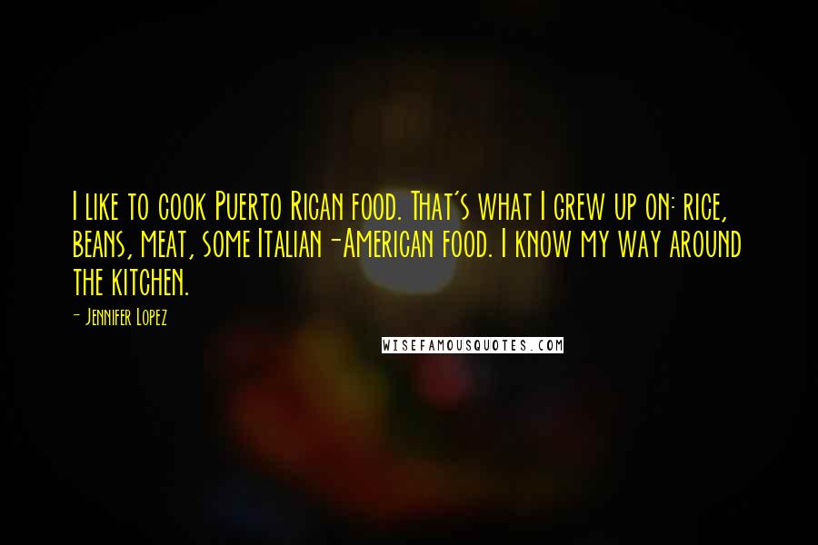 Jennifer Lopez Quotes: I like to cook Puerto Rican food. That's what I grew up on: rice, beans, meat, some Italian-American food. I know my way around the kitchen.