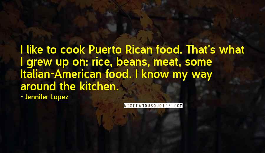 Jennifer Lopez Quotes: I like to cook Puerto Rican food. That's what I grew up on: rice, beans, meat, some Italian-American food. I know my way around the kitchen.