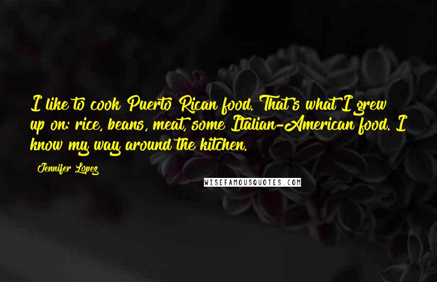 Jennifer Lopez Quotes: I like to cook Puerto Rican food. That's what I grew up on: rice, beans, meat, some Italian-American food. I know my way around the kitchen.